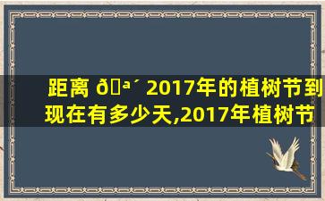 距离 🪴 2017年的植树节到现在有多少天,2017年植树节是星期日2017年国庆节是星期几